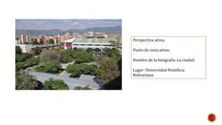 Perspectiva aérea. 
Punto de vista aéreo. 
Nombre de la fotografía: La ciudad. 
Lugar: Universidad Pontificia 
Bolivariana 
 