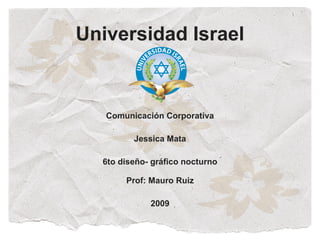 Universidad Israel


   Comunicación Corporativa

         Jessica Mata

  6to diseño- gráfico nocturno

       Prof: Mauro Ruiz

             2009
 