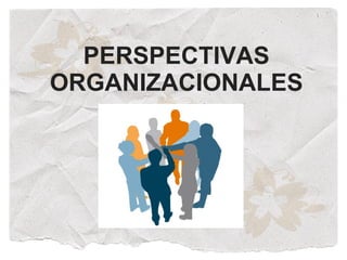 PERSPECTIVAS
ORGANIZACIONALES
 