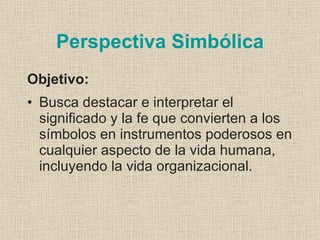 Perspectiva Simbólica
Objetivo:
• Busca destacar e interpretar el
  significado y la fe que convierten a los
  símbolos en instrumentos poderosos en
  cualquier aspecto de la vida humana,
  incluyendo la vida organizacional.
 