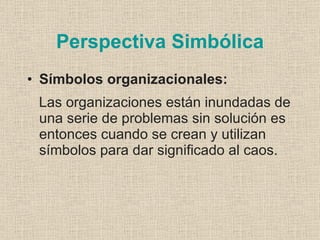 Perspectiva Simbólica
• Símbolos organizacionales:
 Las organizaciones están inundadas de
 una serie de problemas sin solución es
 entonces cuando se crean y utilizan
 símbolos para dar significado al caos.
 