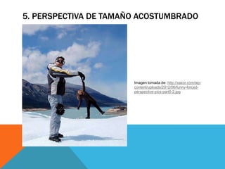 5. PERSPECTIVA DE TAMAÑO ACOSTUMBRADO
Imagen tomada de: http://xaxor.com/wp-
content/uploads/2012/06/funny-forced-
perspective-pics-part5-2.jpg
 