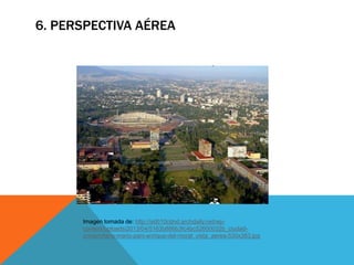6. PERSPECTIVA AÉREA
Imagen tomada de: http://ad010cdnd.archdaily.net/wp-
content/uploads/2013/04/5163b886b3fc4bc52600032b_ciudad-
universitaria-mario-pani-enrique-del-moral_vista_aerea-530x383.jpg
 