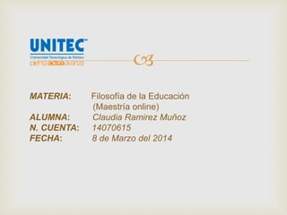 
MATERIA:
ALUMNA:
N. CUENTA:
FECHA:

Filosofía de la Educación
(Maestría online)
Claudia Ramirez Muñoz
14070615
8 de Marzo del 2014

 