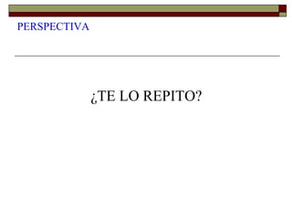 PERSPECTIVA
¿TE LO REPITO?
 