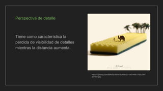Perspectiva de detalle
Tiene como característica la
pérdida de visibilidad de detalles
mientras la distancia aumenta.
https://i.pinimg.com/564x/5c/56/9c/5c569c6211b674a9c17e2c2947
a67391.jpg
 
