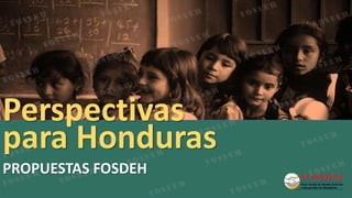 PROPUESTAS FOSDEH
Perspectivas
para Honduras
 