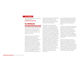 Perspectivas wellcomm de la comunicación 2016
CATY ARÉVALO
Periodista especializada en información
ambiental en EFE
@CatyArevalo @efeverde
EL MENSAJE
HIPERCONTROLADO
En la última cumbre del clima, las
grandes consultoras estuvieron
a cargo de la comunicación de
países con más problemas para
reducir emisiones
Aunque no sé muy bien cuáles serán
las tendencias para el futuro, son
las grandes multinacionales de la
comunicación, las grandes consultoras,
las que se ocupan de gestionar las
entrevistas, los asuntos públicos y la
gestión de los mensajes cuando algo
realmente trascendente o complicado
está ocurriendo. Lo acabo de ver en la
recién terminada Cumbre del Clima,
donde por primera vez países como
India, con cuyos delegados solía hablar
con total normalidad en cumbres
anteriores, iban esta vez de la mano de
una gran multinacional de las relaciones
públicas. Otros países hicieron lo
mismo. Nunca, en ninguna cumbre
anterior, había visto tal desembarco de
consultoras multinacionales.
De la presencia de estas grandes
consultoras multinacionales se hizo
eco Reuters, y uno de los efectos que
sufrimos los periodistas destinados a
la cumbre fue la enorme dificultad para
obtener información en una razonable
conversación con las fuentes. El control
del mensaje por parte de estas grandes
firmas, la comunicación estratégica, las
líneas rojas, las poses, eran una barrera
que impedía a la prensa hablar con los
delegados. Y eso ha cambiado la manera
de buscar la información. Yo salía de
caza: merodeaba por los pasillos donde
empezaba un plenario y abordaba a
quien me encontraba sin importarme
que fuera ministro o secretario. Unas
veces tuve suerte y otras no. El cuerpo
a cuerpo era lo único posible para
sortear a los asesores de las consultoras,
absortos en filtrar la información
que daban a través de los correos
electrónicos.
Las consultoras trataban de eliminar la
relación periodista-fuente para poder
decantar las respuestas de forma que
nada de lo que contaban pudiera ser
perjudicial para los intereses de su
cliente.
La presencia de consultoras potentes no
es nueva en la información ambiental:
siempre que ha habido un gran
problema a nivel internacional o con
mucha repercusión, los responsables
siempre han contratado una gran
consultora que les limpie la imagen, sin
reparar en gastos. Lo que deja siempre
al periodista poco margen para obtener
información.
Todo esto me hace pensar que el
discurso de la transparencia está muy
lejos de ser adoptado en la realidad
por gobiernos e instituciones. En ese
sentido, nos queda un largo camino por
recorrer, y no sé si lo haremos en 2016 o
habrá que esperar. ¿Sabían ustedes que
la Casa Blanca detalla a diario con quién
ha hablado por teléfono el presidente
Obama? Pues ahora, ya lo saben.
 