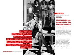 Perspectivas wellcomm de la comunicación 2016
LAURA BAENA
Directora creativa en el Club de las
Malasmadres
@malasmadres
TRABAJAR CON LAS
MARCAS, PERO NO A
CUALQUIER PRECIO
En las agencias de publicidad vivíamos
obsesionados con crear necesidades,
convertirnos en Love Brands y sobre
todo ser aspiracionales. Y de repente esa
distancia entre el usuario, cliente o target
y el producto o servicio desaparece. Y
triunfa lo real, lo cercano, lo tangible, con
lo que me identifico, de lo que me siento
parte... Esto es lo que ha ocurrido con el
Club de Malasmadres.
La historia de una persona individual
(yo misma), de una experiencia de
maternidad real, de una idea de
desmitificar la maternidad, de romper
el mito de madre perfecta. De lucha.
De un cambio de modelo social. Y el
nacimiento de una comunidad. Ahí
está el poder. Cuando te conviertes en
influencer (o eso dicen de ti), cuando
EL CLUB DE
MALASMADRES DICE
NO AL 90% DE LAS
PROPUESTAS DE MARCA. Y
LAS MARCAS SE ADAPTAN,
Y QUIZÁ DEBAN IR POR AHÍ
LOS TIROS
 