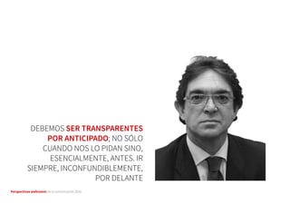 Perspectivas wellcomm de la comunicación 2016
DEBEMOS SER TRANSPARENTES
POR ANTICIPADO; NO SÓLO
CUANDO NOS LO PIDAN SINO,
ESENCIALMENTE, ANTES. IR
SIEMPRE, INCONFUNDIBLEMENTE,
POR DELANTE
 