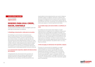 33
responsables de otros departamentos que nuestro trabajo es
ayudarles a lograr sus objetivos. Asimismo, lo óptimo sería
que esos otros departamentos incluyeran entre sus objetivos
estratégicos el colaborar con Comunicación. Nuestro valor es
precisamente verlo todo, comprender las necesidades de unos
y otros para apoyar un correcto equilibrio entre todos.
3. Los medios viejos y los nuevos medios. La confianza, en
crisis.
Los medios de comunicación tienen todavía un papel
importantísimo en la generación de confianza, aunque quizá
2016 sea el año en que tengan que redefinir ese papel. Los
medios han de responder a las expectativas que se depositan
en ellos y, en un momento de cuestionamiento general, ellos
también se han visto cuestionados. En el actual clima en que
todo es prisa e inmediatez, no es fácil. En este contexto, no
deberíamos ser las propias organizaciones las que echáramos
por tierra nuestra reputación. No podemos decir una cosa y
hacer la contraria.
4. Ante una queja, no sobreactuar sino aprender y mejorar.
El acceso a la comunicación ha mejorado y va a seguir
mejorando gracias a las herramientas digitales, cuyo
funcionamiento aún estamos aprendiendo. Nos queda
bastante para alcanzar la madurez, no sólo en las pautas
de uso de esa tecnología sino también en su lenguaje. Aún
tenemos que aprender a captar su verdadero alcance, por
encima del ruido de lo diario, y a desligar la prisa de la crisis y
distinguir lo verdaderamente crítico de lo meramente urgente
para no sobreactuar.
JESÚS GÓMEZ-SALOMÉ
Dircom de AENOR
@jgomezsalome
DEBERES PARA 2016: CREER,
HACER, CONTARLO
Un año para consolidar el salto a lo digital, que aún
está lejos de alcanzar la madurez
1. Marketing y comunicación. Juntos pero no revueltos.
El marketing y la comunicación son disciplinas que
tienen muchas zonas en común, muchas zonas grises
con herramientas similares, aunque no siempre las usan
de la misma manera. Los eventos, las redes sociales, son
herramientas que ambos departamentos utilizan y en la que
cooperan, pero en las que cada uno tiene una función que no
se debe confundir. Ambos departamentos deberán trabajar
juntos con objetivos distintos: el marketing más centrado
en el producto, y la comunicación en transmitir información
corporativa que sin duda apoya también la función comercial.
2. La comunicación corporativa, objetivo de todas las áreas
de la empresa.
El departamento de Comunicación tiene que tener una
vocación de servicio hacia los demás, especialmente a
aquellas áreas de la compañía que generan ingresos.
Deberíamos ser más eficaces a la hora de transmitir a los
 