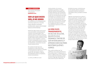 Perspectivas wellcomm de la comunicación 2016
PABLO HERREROS
Socio director de Goodwill
Comunicación
@pabloherreros
SER LO QUE DICES
SER, O NO SERÁS
La coherencia y la transparencia
van de la mano en un mundo
nuevo donde se necesitan
profesionales capaces de manejar
todas las herramientas
Desde hace algún tiempo vamos hacia
una comunicación más transparente,
más ética, más responsable y más
auténtica. Este es un teatro en el que la
tramoya está a la vista, cualquiera puede
acceder hasta el último camerino sin que
esté en tu mano impedirlo. La vida se
ha hecho transparente así que en vez de
ocultar, quizá en 2016 debamos tratar de
ser interesantes y aprovechar eso para
mostrar quiénes somos.
Aún queda recorrido hacia esa
transparencia, y falta ofrecer buen
contenido para que la gente lo comparta.
Tu mensaje tiene que ser social si
quieres que cale y ganar un ejército
de embajadores entre tus empleados,
clientes y proveedores.
Lo online y lo offline se cruzan
continuamente, y los mismos
ciudadanos que están en Change.
Org están también preocupados por
el medio ambiente o por los derechos
humanos en la vida real. Son el mismo
mundo, las mismas personas que están
conectadas en un momento y en otro
no lo están. Por eso tenemos que ser
cada vez más conscientes de que la
comunicación es transversal, y da igual
dónde estés: tienes que ser el mismo
en un soporte y en otro y no decir
cosas distintas. Estamos en la era de la
autenticidad.
Pero, ¿cómo combinar ese “ser
auténticos” con la marca personal con
fines profesionales? Si trabajas para un
banco, lo lógico es que no lo critiques en
la red, aunque eso te penalice cuando
ese banco haga algo reprochable. No
todos tenemos que ser defensores
de todas las causas, no tenemos que
ser don Quijote. Seamos auténticos
y actuemos conforme nos dicten la
naturalidad, la ética y también el sentido
común.
Seguirán conviviendo dos mundos: el
que aún quiere salir “en papel”, y el que
comprende la influencia de los medios
online. A su vez hay una batalla por la
influencia entre las antiguas élites y
las nuevas. En consultoría, cada vez se
solicitan menos los servicios de gabinete
de prensa y crece el contenido digital
para medios sociales, redes, blog, etc.
El profesional que se demanda es un
consultor que no sólo sea capaz de
hacer una nota de prensa y enviarla a
un medio, sino alguien de perspectiva
amplia, que sepa cómo contar las cosas
para unos y otros soportes. Desde el blog
y el vídeo (que se consolidará en 2016, es
un formato rico, que dice mucho en poco
tiempo) hasta la nota de prensa.
LA VIDA YA ES
TRANSPARENTE.
EN VEZ DE OCULTAR,
QUIZÁ EN 2016
DEBAMOS TRATAR DE
SER INTERESANTES Y
APROVECHAR ESO PARA
MOSTRAR QUIÉNES
SOMOS
 