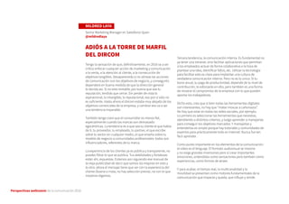 Perspectivas wellcomm de la comunicación 2016
MILDRED LAYA
Senior Marketing Manager en Salesforce Spain
@mildredlaya
ADIÓS A LA TORRE DE MARFIL
DEL DIRCOM
Tengo la sensación de que, definitivamente, en 2016 va a ser
crítico enfocar cualquier acción de marketing y comunicación
a la venta, a la atención al cliente, a la consecución de
objetivos tangibles. Desaparecerás si no alineas las acciones
de comunicación con los objetivos de negocio, y conseguirlo
dependerá en buena medida de que la dirección general
lo decida así. Si no eres rentable, por buena que sea tu
reputación, tendrás que cerrar. Sin perder de vista lo
aspiracional, lo intangible, lo reputacional, eso por sí sólo no
es suficiente. Hasta ahora el dircom estaba muy alejado de los
objetivos comerciales de la empresa, y cambiar eso va a ser
una tendencia imparable.
También tengo claro que el consumidor es menos fiel,
especialmente cuando las marcas son demasiado
egocéntricas. La tendencia es a que sea tu cliente el que habla
de ti, tu proveedor, tu empleado, tu partner, el que escribe
sobre tu sector en cualquier medio, el que enseña sobre tu
modelo de negocio a comunidades profesionales: todos son
influenciadores, referentes de tu marca.
La experiencia de los clientes ya es pública y transparente, no
puedes filtrar lo que se publica. Tus debilidades y fortalezas
están ahí, expuestas. Estamos aún siguiendo ese manual de
la vieja publicidad de decir que somos los mejores en esto y
lo otro: ahora el mensaje tiene que ver con la experiencia del
cliente (buena o mala, no hay selección previa), no con lo que
nosotros digamos.
Tercera tendencia, la comunicación interna. Es fundamental no
ya tener una intranet, sino facilitar aplicaciones que permitan
a los empleados actuar de forma colaborativa a la hora de
plantear una idea, identificar fallos, etc. Utilizar la tecnología
para facilitar esto es clave para implantar una cultura de
verdadera comunicación interna. Pero no es lo único. Si tu
bono anual, tu paga de productividad, depende de tu nivel de
contribución, te esforzarás en ello, pero también es una forma
de mostrar el compromiso de la empresa con lo que pueden
aportar los trabajadores.
Dicho esto, creo que si bien todas las herramientas digitales
son interesantes, no hay que “matar moscas a cañonazos”.
No hay que estar en todas las redes sociales, por ejemplo.
Lo primero es seleccionar las herramientas que necesitas,
atendiendo a distintos criterios, y luego aprender a manejarlas
para conseguir los objetivos marcados. Y manejarlas y
entenderlas es simple porque hay tutoriales y comunidades de
expertos para prácticamente todo en Internet. Nunca fue tan
fácil aprender.
Como punto importante en los elementos de la comunicación:
el video es el lenguaje. El formato audiovisual se impone
y no exige grandes inversiones pero sí crear importantes
emociones, entendidas como sensaciones pero también como
experiencias, como formas de atraer.
Y para acabar, el tiempo real, la multicanalidad y la
movilidad se presentan como motores fundamentales de la
comunicación que impacta y queda, que influye y vende.
 