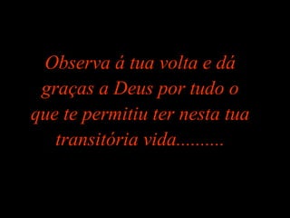 Observa á tua volta e dá graças a Deus por tudo o que te permitiu ter nesta tua transitória vida.......... 