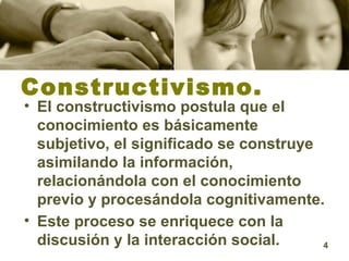 Constructivismo. El constructivismo postula que el conocimiento es básicamente subjetivo, el significado se construye asimilando la información, relacionándola con el conocimiento previo y procesándola cognitivamente.  Este proceso se enriquece con la discusión y la interacción social.   
