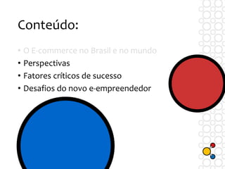 Conteúdo:
• O E-commerce no Brasil e no mundo
• Perspectivas
• Fatores críticos de sucesso
• Desafios do novo e-empreendedor
 