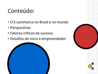 Conteúdo:
• O E-commerce no Brasil e no mundo
• Perspectivas
• Fatores críticos de sucesso
• Desafios do novo e-empreendedor
 