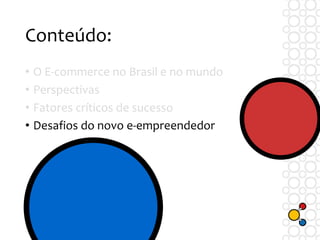 Conteúdo:
• O E-commerce no Brasil e no mundo
• Perspectivas
• Fatores críticos de sucesso
• Desafios do novo e-empreendedor
 