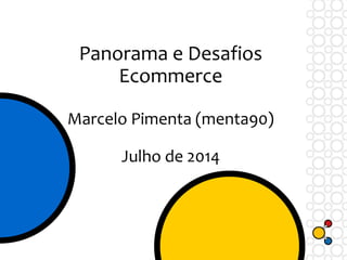 Panorama e Desafios
Ecommerce
Marcelo Pimenta (menta90)
Julho de 2014
 