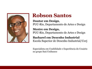 Robson Santos Doutor em Design ,  PUC-Rio, Departamento de Artes e Design Mestre em Design, PUC-Rio, Departamento de Artes e Design Bacharel em Desenho Industrial Escola Superior de Desenho Industrial/Uerj Especialista em Usabilidade e Experiência do Usuário no grupo Itaú Unibanco 