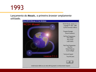 Lançamento do  Mosaic , o primeiro  browser  amplamente utilizado. 1993 