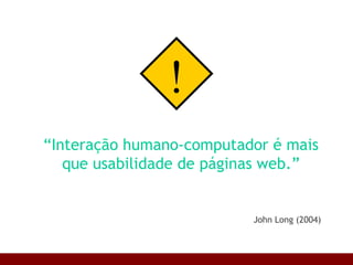 “ Interação humano-computador é mais que usabilidade de páginas web.” ! John Long (2004) 