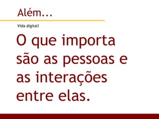 Vida digital! Além... O que importa são as pessoas e as interações entre elas. 
