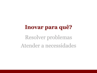 Inovar para quê? Resolver problemas Atender a necessidades 