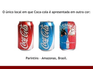 O único local em que Coca-cola é apresentada em outra cor: Parintins – Amazonas, Brasil. 
