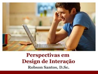 Robson Santos, D.Sc. Perspectivas em  Design de Interação 