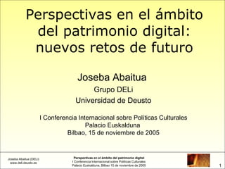 Perspectivas en el ámbito del patrimonio digital: nuevos retos de futuro Joseba Abaitua  Grupo DELi Universidad de Deusto I Conferencia Internacional sobre Políticas Culturales Palacio Euskalduna  Bilbao, 15 de noviembre de 2005 