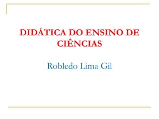 DIDÁTICA DO ENSINO DE
CIÊNCIAS
Robledo Lima Gil
 