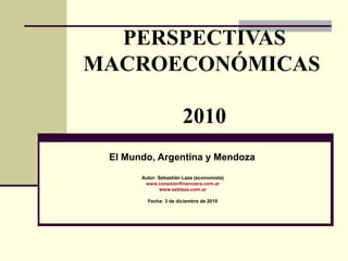 PERSPECTIVAS MACROECONÓMICAS  2010 El Mundo, Argentina y Mendoza   Autor: Sebastián Laza (economista) www.conexionfinanciera.com.ar www.seblaza.com.ar Fecha: 3 de diciembre de 2010 