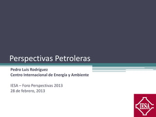 Perspectivas Petroleras
Pedro Luis Rodríguez
Centro Internacional de Energía y Ambiente

IESA – Foro Perspectivas 2013
28 de febrero, 2013
 