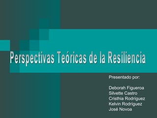 Perspectivas Teóricas de la Resiliencia Presentado por:  Deborah Figueroa Silvette Castro Cristhia Rodríguez Kelvin Rodríguez José Novoa 