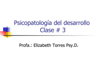 Psicopatología del desarrollo  Clase # 3 Profa.: Elizabeth Torres Psy.D.  