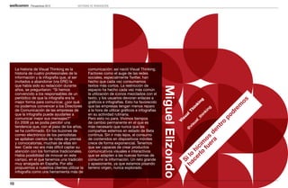 Perspectivas 2013            HISTORIAS DE REINVENCIÓN




     La historia de Visual Thinking es la          comunicación: así nació Visual Thinking.
     historia de cuatro profesionales de la        Factores como el auge de las redes
     información y la infografía que, al ser       sociales, especialmente Twitter, han
     invitados a abandonar (via ERE) la            hecho que cada vez consumamos
     que había sido su redacción durante           textos más cortos. La restricción de




                                                                                                  Miguel Elizondo
     años, se preguntaron: “Si hemos               espacio ha hecho cada vez más común
     convencido a los responsables de un           la utilización de iconos mezclados con el
     periódico de que la infografía era la         texto, y los usuarios devoran enlaces a




                                                                                                                                                               os
                                                                                                                                                                  g
     mejor forma para comunicar, ¿por qué          gráficos e infografías. Esto ha favorecido




                                                                                                                                                               in




                                                                                                                                                         em
     no podemos convencer a los Directores         que las empresas tengan menos reparo




                                                                                                                                                            nk


                                                                                                                                                          g
                                                                                                                                                         hi
     de Comunicación de las empresas de            a la hora de utilizar gráficos e infografías




                                                                                                                                                        in




                                                                                                                                                     dr
                                                                                                                                                     lT


                                                                                                                                                     nk
     que la infografía puede ayudarles a           en su actividad rutinaria.




                                                                                                                                                ua




                                                                                                                                               po
                                                                                                                                                  hi
     comunicar mejor sus mensajes?”                Pero esto no para. Vivimos tiempos




                                                                                                                                               _t
                                                                                                                                             is


                                                                                                                                            al
     En 2008 ya se podía percibir una              de cambio permanente en el que es




                                                                                                                V




                                                                                                                                         ro
                                                                                                                                         su
     tendencia que, con el paso de los años,       más necesario que nunca que las




                                                                                                                                     nt
                                                                                                                                      vi
                                                                                                                                    @
     se ha confirmado. En los buzones de           compañías estemos en estado de Beta




                                                                                                                                 a e
                                                                                                                               er d
     correo electrónico de los periodistas         continua. Sin ir más lejos, el consumo




                                                                                                                            fu os
     se apilaban cientos de notas de prensa        de contenidos en dispositivos móviles




                                                                                                                         rlo im
     y convocatorias, muchas de ellas sin          crece de forma exponencial. Tenemos
     leer. Cada vez era más difícil captar su      que ser capaces de crear productos




                                                                                                                            ic
     atención con los formatos tradicionales.      comunicativos visuales e interactivos




                                                                                                                      ce h
                                                                                                                    ha lo
     Había posibilidad de innovar en este          que se adapten a las nuevas formas de
     campo, en el que tenemos una tradición        consumir la información. Un reto grande




                                                                                                                      Si
     muy arraigada en España. Por ello             y apasionante, ya que estamos pisando
     propusimos a nuestros clientes utilizar la    terreno virgen, nunca explorado.
     infografía como una herramienta más de


10
 