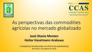 As perspectivas das commodities
agrícolas no mercado globalizado
José Otavio Menten
Heitor Haselmann Arakawa
V CONGRESSO INTERNACIONAL DE DIREITO DO AGRONEGÓCIO
São Paulo, 4 de agosto de 2014
 