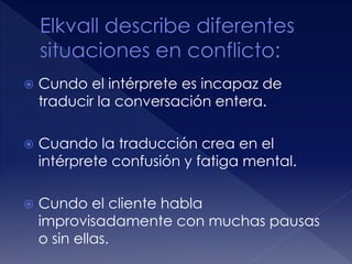  Cundo el intérprete es incapaz de
traducir la conversación entera.
 Cuando la traducción crea en el
intérprete confusión y fatiga mental.
 Cundo el cliente habla
improvisadamente con muchas pausas
o sin ellas.
 