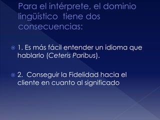  1. Es más fácil entender un idioma que
hablarlo (Ceteris Paribus).
 2. Conseguir la Fidelidad hacia el
cliente en cuanto al significado
 