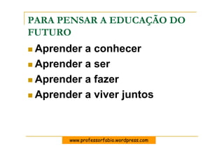 PARA PENSAR A EDUCAÇÃO DO
FUTURO
 Aprender a conhecer
 Aprender a ser
 Aprender a fazer
 Aprender a viver juntos



       www.professorfabio.wordpress.com
 
