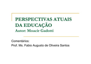 PERSPECTIVAS ATUAIS
  DA EDUCAÇÃO
  Autor: Moacir Gadotti

Comentários:
Prof. Ms. Fabio Augusto de Oliveira Santos
 