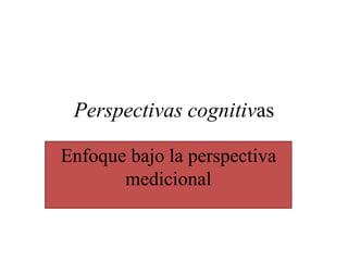 Perspectivas cognitivas

Enfoque bajo la perspectiva
       medicional
 