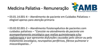 Medicina Paliativa - Remuneração
• 03.01.14.001-4 – Atendimento de paciente em Cuidados Paliativos =
elegível apenas para ...
