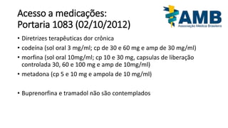 Acesso a medicações:
Portaria 1083 (02/10/2012)
• Diretrizes terapêuticas dor crônica
• codeína (sol oral 3 mg/ml; cp de 3...