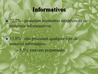 Informativos
   72,2% - possuíam mementos terapêuticos ou
    materiais informaativos.

   13,8% - não possuíam qualquer tipo de
    material informativo.
        - 5,5% estavam preparando.



                                                19
 
