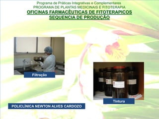 Programa de Práticas Integrativas e Complementares
         PROGRAMA DE PLANTAS MEDICINAIS E FITOTERAPIA
      OFICINAS FARMACÊUTICAS DE FITOTERAPICOS
               SEQUENCIA DE PRODUÇÃO




         Filtração




                                                     Tintura
POLICLÍNICA NEWTON ALVES CARDOZO
 