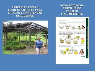 NOVA EDIÇÃO DA
  PARCERIAS COM AS       CARTILHA DO
ESCOLAS FAMÍLIAS PARA      PROJETO
CRIAÇÃO E MANUTENÇÃO    MAIS DETALHES
     DE VIVEIROS
 