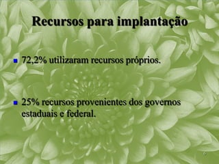 Recursos para implantação

   72,2% utilizaram recursos próprios.



   25% recursos provenientes dos governos
    estaduais e federal.


                                             6
 