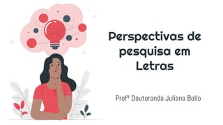 Perspectivas de
pesquisa em
Letras
Profª Doutoranda Juliana Bello
 
